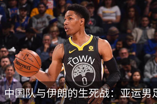 中国队与伊朗的生死战：亚运男足八强争夺战的前瞻分析
